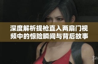 深度解析提枪直入两扇门视频中的惊险瞬间与背后故事