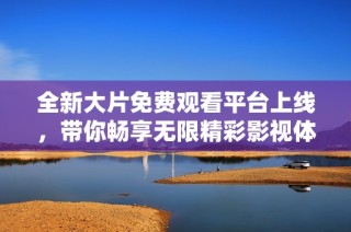 全新大片免费观看平台上线，带你畅享无限精彩影视体验