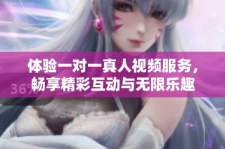 体验一对一真人视频服务，畅享精彩互动与无限乐趣