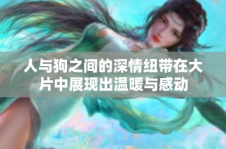 人与狗之间的深情纽带在大片中展现出温暖与感动