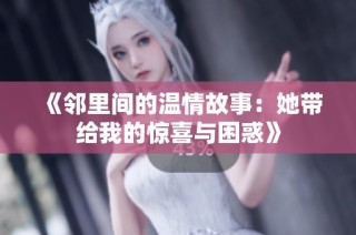 《邻里间的温情故事：她带给我的惊喜与困惑》