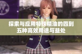 探索与应用特殊精油的四到五种高效用途与益处
