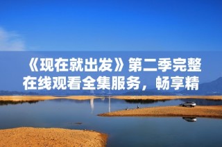 《现在就出发》第二季完整在线观看全集服务，畅享精彩旅程体验