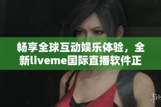 畅享全球互动娱乐体验，全新liveme国际直播软件正式上线
