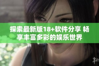 探索最新版18+软件分享 畅享丰富多彩的娱乐世界