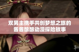 双男主携手共创梦想之旅的酱酱酿酿动漫探险故事