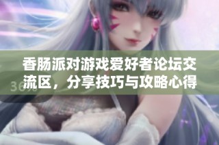 香肠派对游戏爱好者论坛交流区，分享技巧与攻略心得