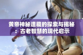黄帝神秘遗藏的探索与揭秘：古老智慧的现代启示
