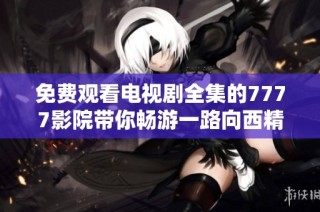免费观看电视剧全集的7777影院带你畅游一路向西精彩剧情