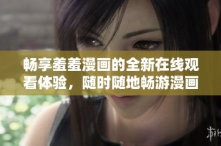 畅享羞羞漫画的全新在线观看体验，随时随地畅游漫画世界