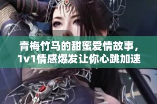 青梅竹马的甜蜜爱情故事，1v1情感爆发让你心跳加速