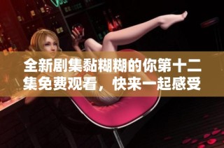 全新剧集黏糊糊的你第十二集免费观看，快来一起感受甜蜜浪漫吧