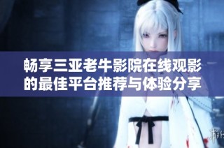 畅享三亚老牛影院在线观影的最佳平台推荐与体验分享