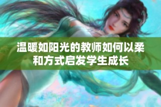 温暖如阳光的教师如何以柔和方式启发学生成长