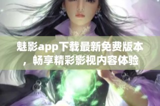 魅影app下载最新免费版本，畅享精彩影视内容体验
