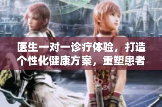 医生一对一诊疗体验，打造个性化健康方案，重塑患者信任感