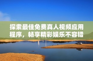 探索最佳免费真人视频应用程序，畅享精彩娱乐不容错过