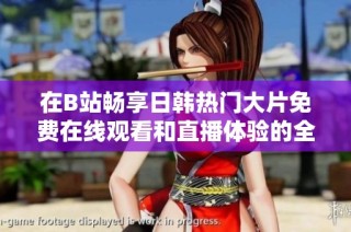 在B站畅享日韩热门大片免费在线观看和直播体验的全攻略