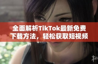 全面解析TikTok最新免费下载方法，轻松获取短视频乐趣