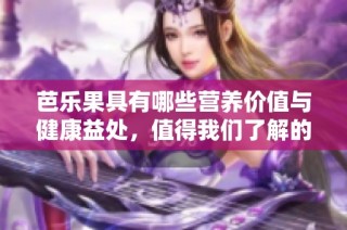 芭乐果具有哪些营养价值与健康益处，值得我们了解的功效与作用