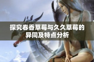 探究春香草莓与久久草莓的异同及特点分析