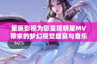 星辰影视为您呈现明星MV带来的梦幻视觉盛宴与音乐体验