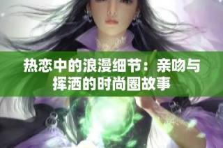热恋中的浪漫细节：亲吻与挥洒的时尚圈故事