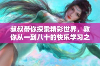 叔叔带你探索精彩世界，教你从一到八十的快乐学习之旅