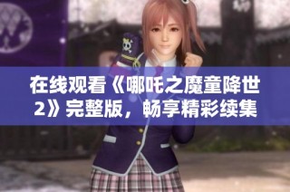 在线观看《哪吒之魔童降世2》完整版，畅享精彩续集故事与视觉盛宴