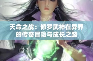 天命之战：修罗武神在异界的传奇冒险与成长之路