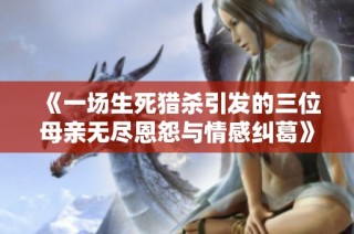 《一场生死猎杀引发的三位母亲无尽恩怨与情感纠葛》