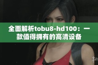 全面解析tobu8-hd100：一款值得拥有的高清设备