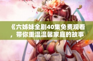 《六姊妹全剧40集免费观看，带你重温温馨家庭的故事》
