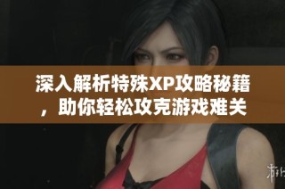 深入解析特殊XP攻略秘籍，助你轻松攻克游戏难关