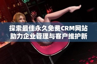 探索最佳永久免费CRM网站助力企业管理与客户维护新方法