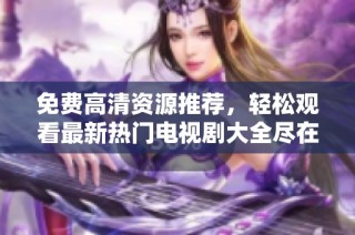 免费高清资源推荐，轻松观看最新热门电视剧大全尽在这里