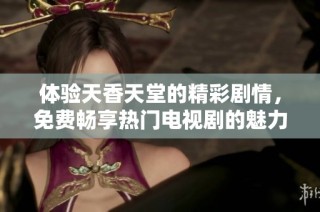 体验天香天堂的精彩剧情，免费畅享热门电视剧的魅力英才