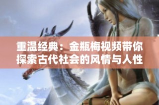 重温经典：金瓶梅视频带你探索古代社会的风情与人性深渊
