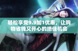 轻松享受9.9加1优惠，让购物省钱又开心的绝佳机会