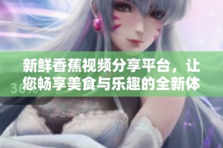 新鲜香蕉视频分享平台，让您畅享美食与乐趣的全新体验