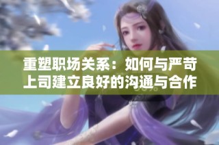 重塑职场关系：如何与严苛上司建立良好的沟通与合作方式