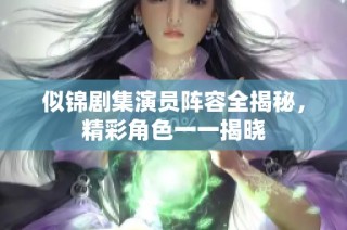 似锦剧集演员阵容全揭秘，精彩角色一一揭晓
