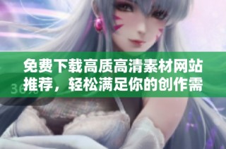 免费下载高质高清素材网站推荐，轻松满足你的创作需求