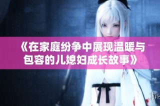 《在家庭纷争中展现温暖与包容的儿媳妇成长故事》