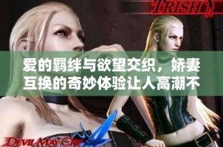 爱的羁绊与欲望交织，娇妻互换的奇妙体验让人高潮不断