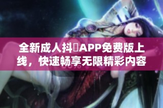 全新成人抖抈APP免费版上线，快速畅享无限精彩内容与互动乐趣
