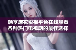 畅享麻花影视平台在线观看各种热门电视剧的最佳选择