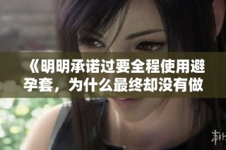 《明明承诺过要全程使用避孕套，为什么最终却没有做到呢》