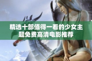精选十部值得一看的少女主题免费高清电影推荐