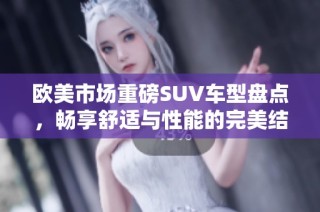 欧美市场重磅SUV车型盘点，畅享舒适与性能的完美结合